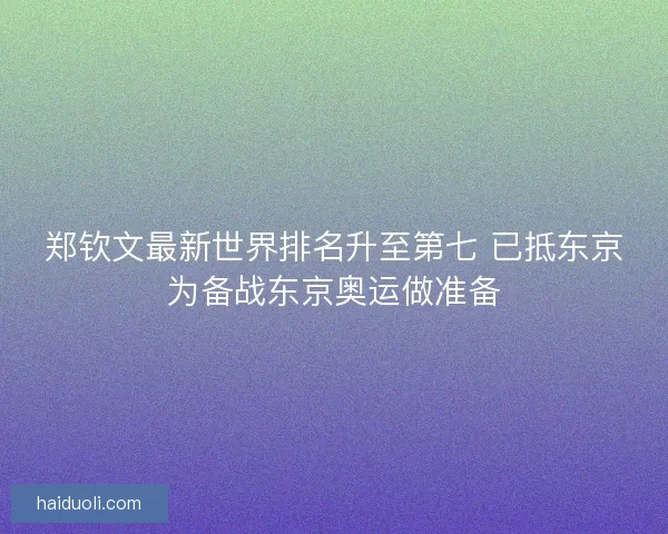 郑钦文最新世界排名升至第七 已抵东京为备战东京奥运做准备