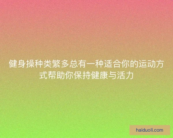 健身操种类繁多总有一种适合你的运动方式帮助你保持健康与活力