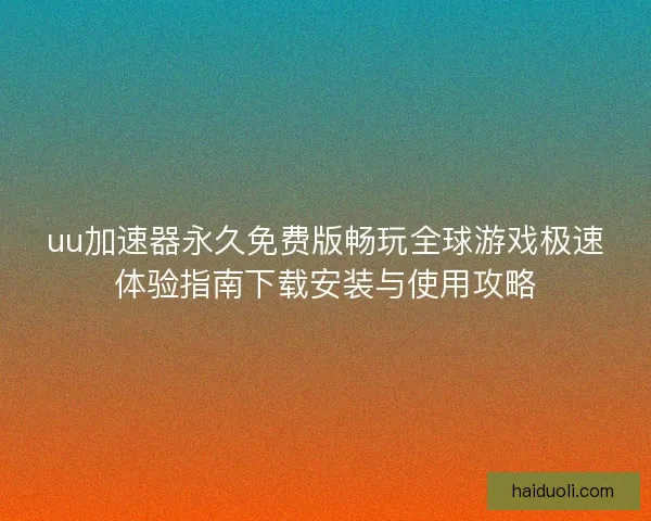 uu加速器永久免费版畅玩全球游戏极速体验指南下载安装与使用攻略 uu加速器永久免费版畅玩全球游戏极速体验指南下载安装与使用攻略