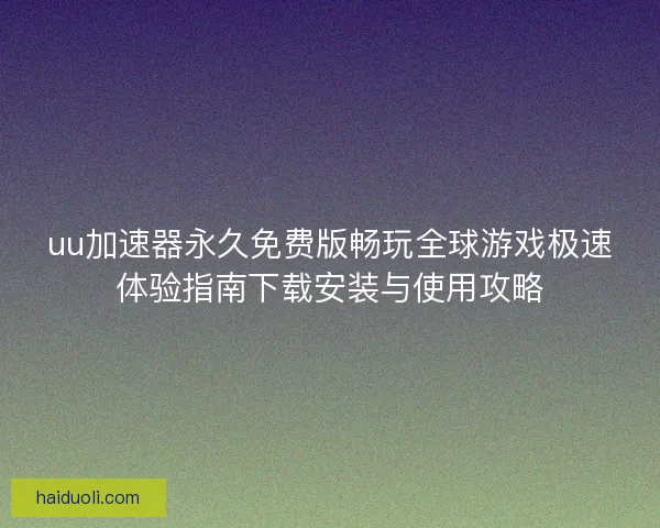 uu加速器永久免费版畅玩全球游戏极速体验指南下载安装与使用攻略