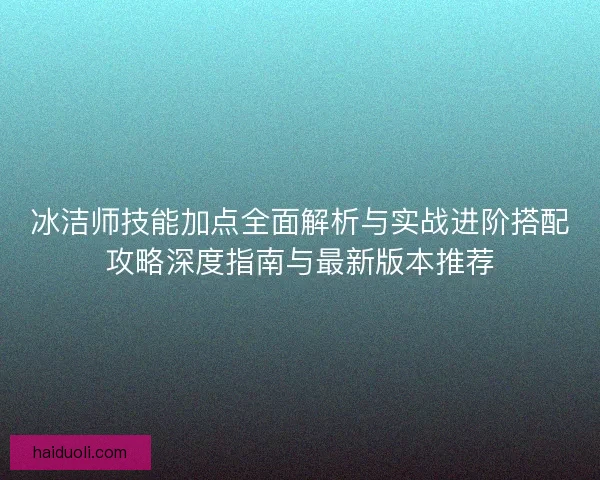 冰洁师技能加点全面解析与实战进阶搭配攻略深度指南与最新版本推荐