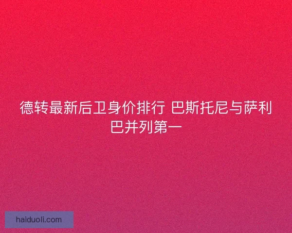 德转最新后卫身价排行 巴斯托尼与萨利巴并列第一